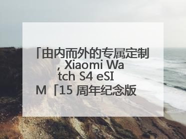 由内而外的专属定制，Xiaomi Watch S4 eSIM「15 周年纪念版」震撼登场