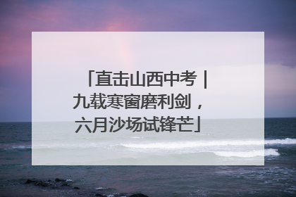 直击山西中考｜九载寒窗磨利剑，六月沙场试锋芒
