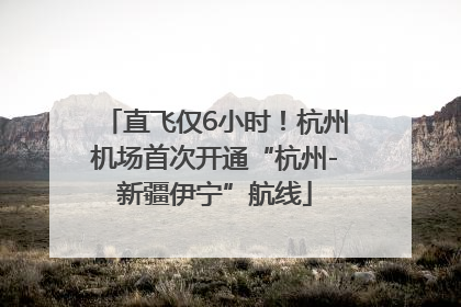 直飞仅6小时！杭州机场首次开通“杭州-新疆伊宁”航线