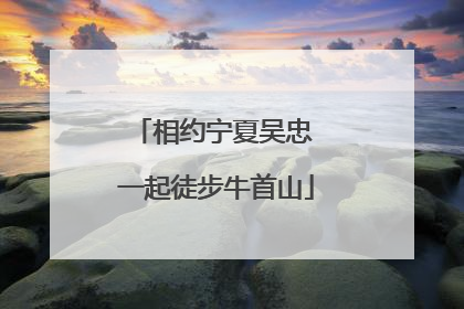 相约宁夏吴忠 一起徒步牛首山