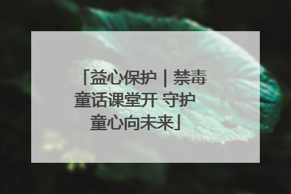 益心保护｜禁毒童话课堂开 守护童心向未来