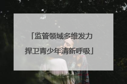 监管领域多维发力 捍卫青少年清新呼吸