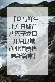 盒马鲜生北方县域首店落子龙口 开启县域商业消费格局新篇章
