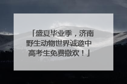 盛夏毕业季，济南野生动物世界诚邀中高考生免费撒欢！