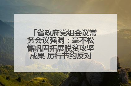 省政府党组会议常务会议强调：毫不松懈巩固拓展脱贫攻坚成果 厉行节约反对浪费弘扬优良作风