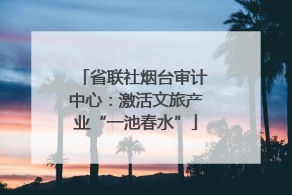 省联社烟台审计中心：激活文旅产业“一池春水”