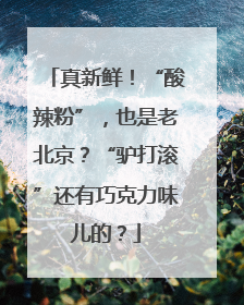 真新鲜！“酸辣粉”，也是老北京？“驴打滚”还有巧克力味儿的？