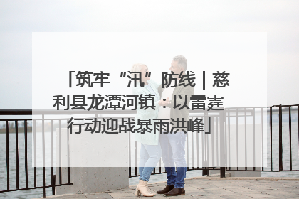 筑牢“汛”防线｜慈利县龙潭河镇：以雷霆行动迎战暴雨洪峰