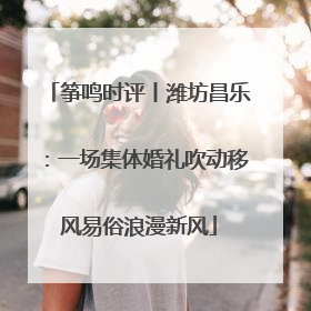 筝鸣时评丨潍坊昌乐：一场集体婚礼吹动移风易俗浪漫新风