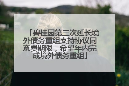 碧桂园第三次延长境外债务重组支持协议同意费期限，希望年内完成境外债务重组