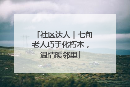 社区达人｜七旬老人巧手化朽木，温情暖邻里