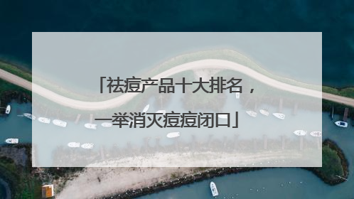 祛痘产品十大排名，一举消灭痘痘闭口