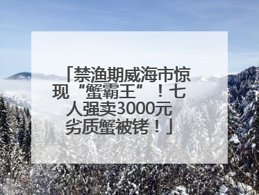 禁渔期威海市惊现“蟹霸王”！七人强卖3000元劣质蟹被铐！