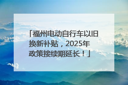 福州电动自行车以旧换新补贴，2025年政策接续期延长！