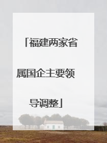 福建两家省属国企主要领导调整