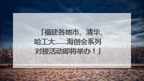 福建各地市、清华、哈工大……海创会系列对接活动即将举办！