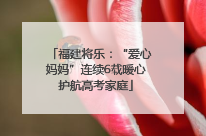 福建将乐：“爱心妈妈”连续6载暖心护航高考家庭