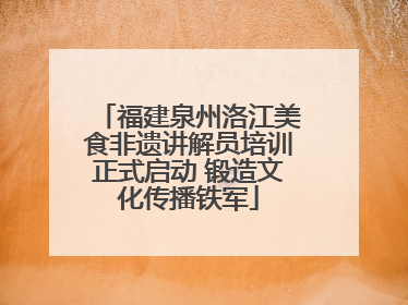 福建泉州洛江美食非遗讲解员培训正式启动 锻造文化传播铁军