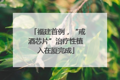 福建首例，“戒酒芯片”治疗性植入在厦完成