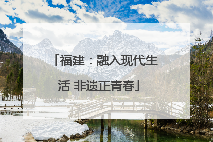 福建：融入现代生活 非遗正青春