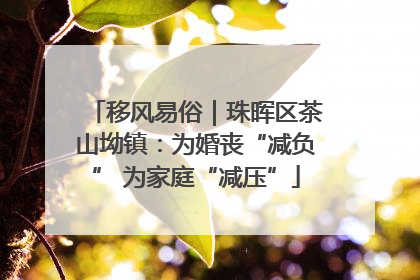 移风易俗｜珠晖区茶山坳镇：为婚丧“减负” 为家庭“减压”