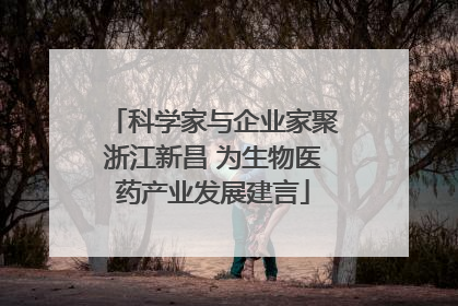 科学家与企业家聚浙江新昌 为生物医药产业发展建言