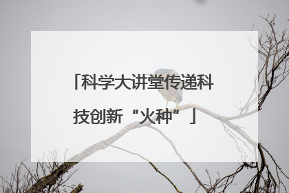 科学大讲堂传递科技创新“火种”