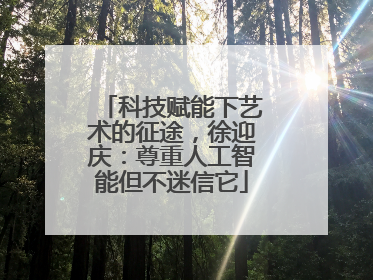 科技赋能下艺术的征途，徐迎庆：尊重人工智能但不迷信它