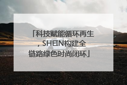 科技赋能循环再生，SHEIN构建全链路绿色时尚闭环