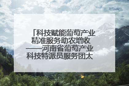 科技赋能葡萄产业 精准服务助农增收——河南省葡萄产业科技特派员服务团太康县科技服务纪实