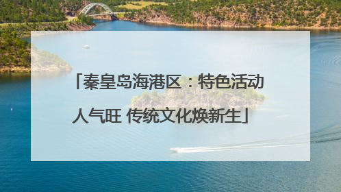 秦皇岛海港区：特色活动人气旺 传统文化焕新生
