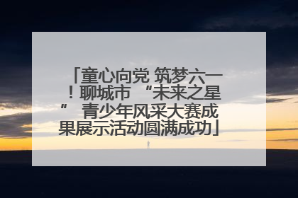童心向党 筑梦六一！聊城市 “未来之星” 青少年风采大赛成果展示活动圆满成功