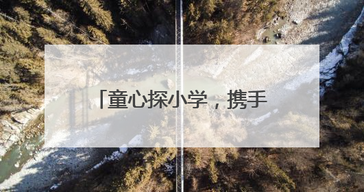 童心探小学，携手共成长 峨眉一小深化幼小衔接教育