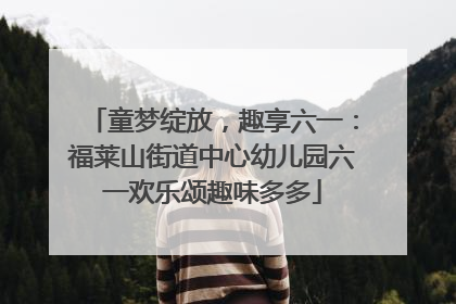 童梦绽放，趣享六一：福莱山街道中心幼儿园六一欢乐颂趣味多多