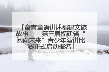 童言童语讲述福建文旅故事——第三届福建省“阅向未来”青少年演讲比赛正式启动报名