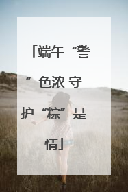 端午“警”色浓 守护“粽”是情