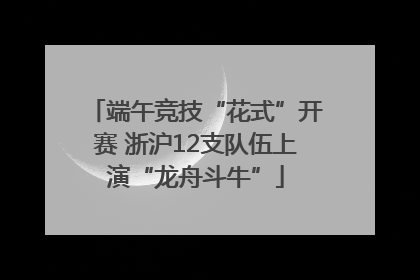 端午竞技“花式”开赛 浙沪12支队伍上演“龙舟斗牛”