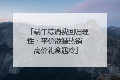 端午粽消费回归理性：平价散装热销 高价礼盒遇冷
