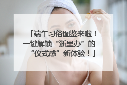 端午习俗图鉴来啦！一键解锁“浙里办”的“仪式感”新体验！
