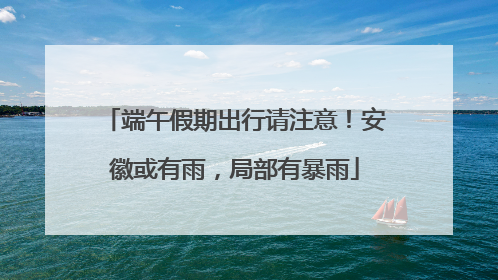 端午假期出行请注意！安徽或有雨，局部有暴雨