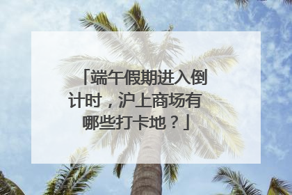 端午假期进入倒计时，沪上商场有哪些打卡地？