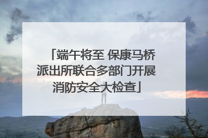 端午将至 保康马桥派出所联合多部门开展消防安全大检查