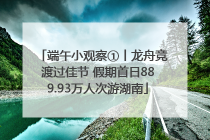 端午小观察①丨龙舟竞渡过佳节 假期首日889.93万人次游湖南
