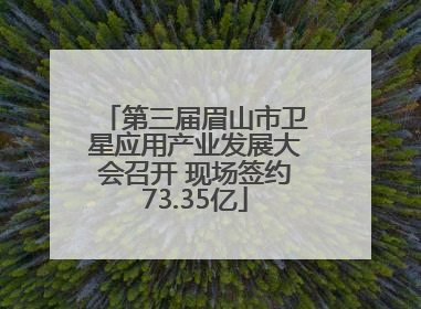 第三届眉山市卫星应用产业发展大会召开 现场签约73.35亿