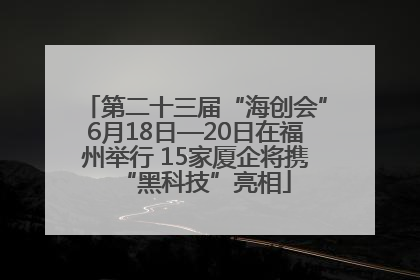 第二十三届“海创会”6月18日—20日在福州举行 15家厦企将携“黑科技”亮相