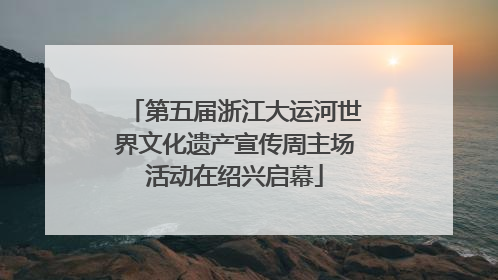 第五届浙江大运河世界文化遗产宣传周主场活动在绍兴启幕