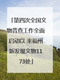 第四次全国文物普查工作全面启动以 来福州新发现文物1173处