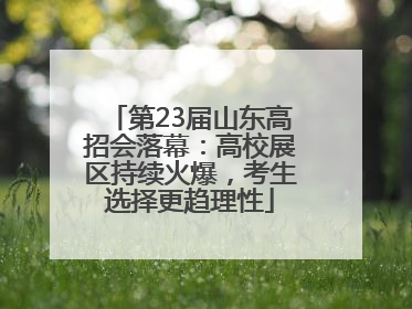 第23届山东高招会落幕：高校展区持续火爆，考生选择更趋理性