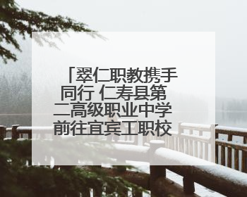 翠仁职教携手同行 仁寿县第二高级职业中学前往宜宾工职校考察交流