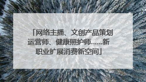 网络主播、文创产品策划运营师、健康照护师……新职业扩展消费新空间